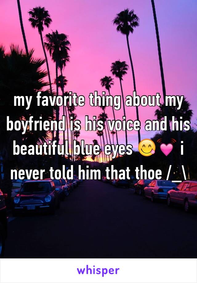 my favorite thing about my boyfriend is his voice and his beautiful blue eyes 😋💓 i never told him that thoe /_\ 