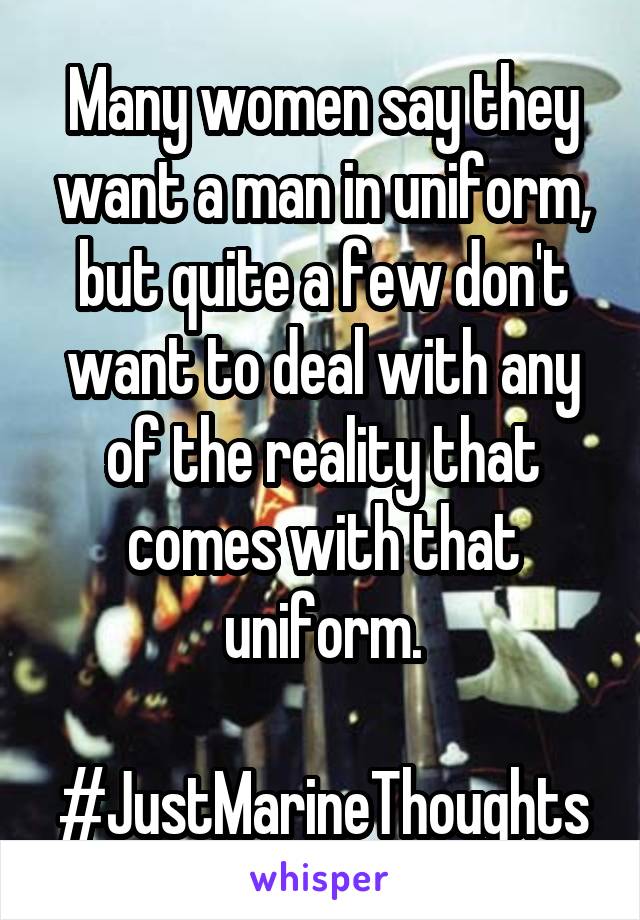 Many women say they want a man in uniform, but quite a few don't want to deal with any of the reality that comes with that uniform.

#JustMarineThoughts