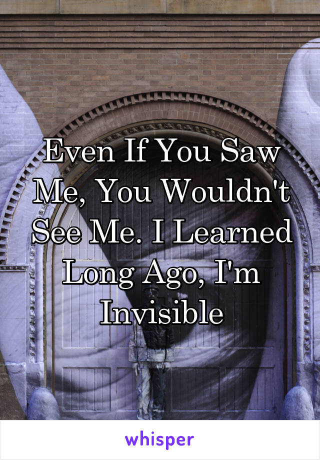 Even If You Saw Me, You Wouldn't See Me. I Learned Long Ago, I'm Invisible