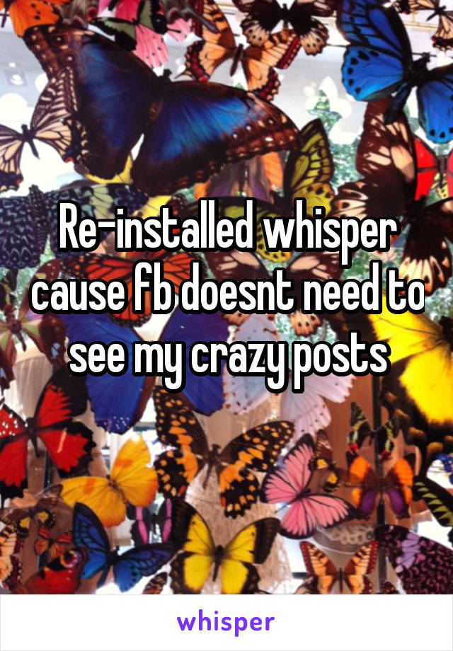 Re-installed whisper cause fb doesnt need to see my crazy posts
