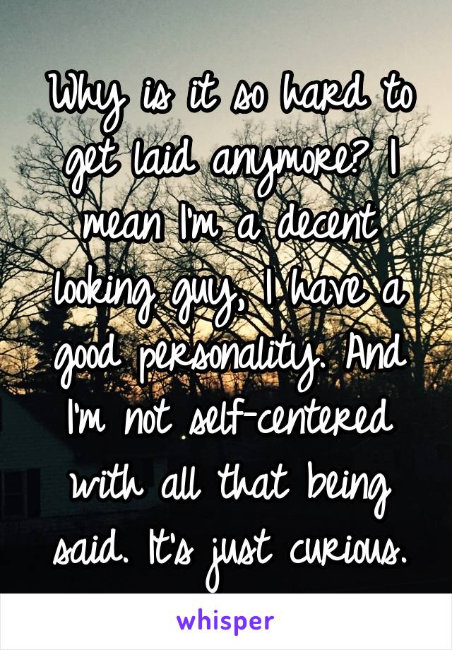 Why is it so hard to get laid anymore? I mean I'm a decent looking guy, I have a good personality. And I'm not self-centered with all that being said. It's just curious.