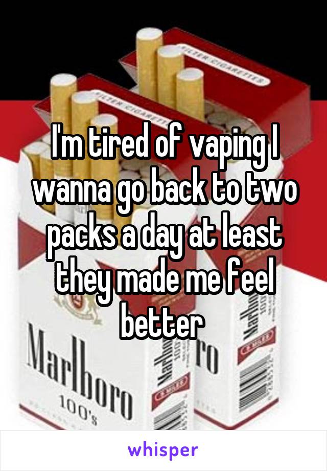 I'm tired of vaping I wanna go back to two packs a day at least they made me feel better 