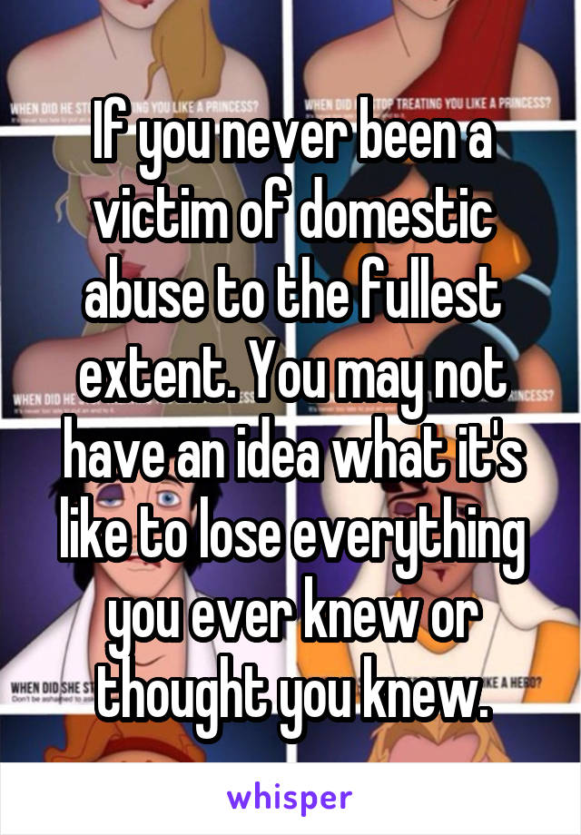 If you never been a victim of domestic abuse to the fullest extent. You may not have an idea what it's like to lose everything you ever knew or thought you knew.