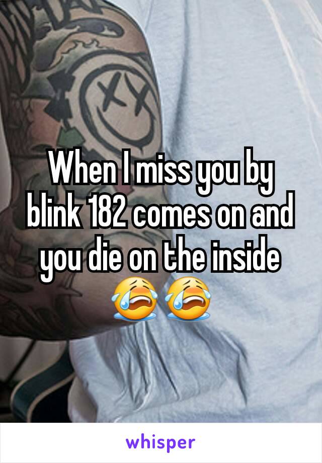 When I miss you by blink 182 comes on and you die on the inside😭😭