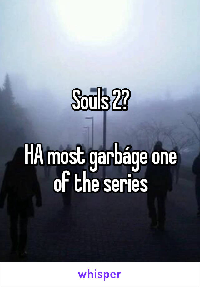 Souls 2?

HA most garbáge one of the series