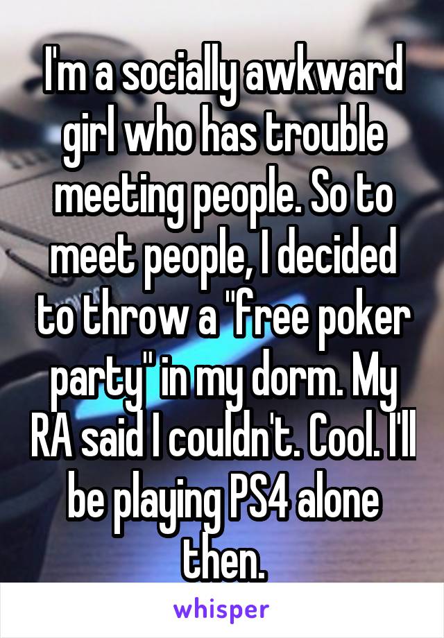 I'm a socially awkward girl who has trouble meeting people. So to meet people, I decided to throw a "free poker party" in my dorm. My RA said I couldn't. Cool. I'll be playing PS4 alone then.