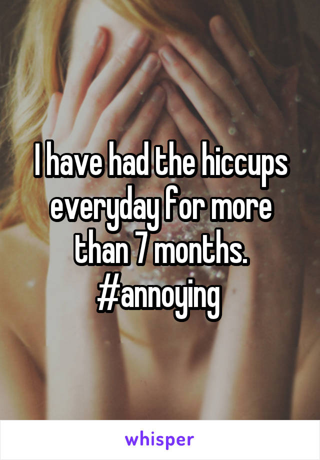 I have had the hiccups everyday for more than 7 months. #annoying 