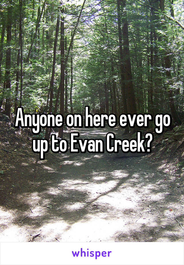 Anyone on here ever go up to Evan Creek?