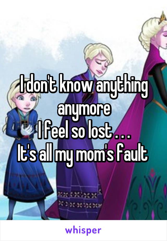 I don't know anything anymore
I feel so lost . . .
It's all my mom's fault 