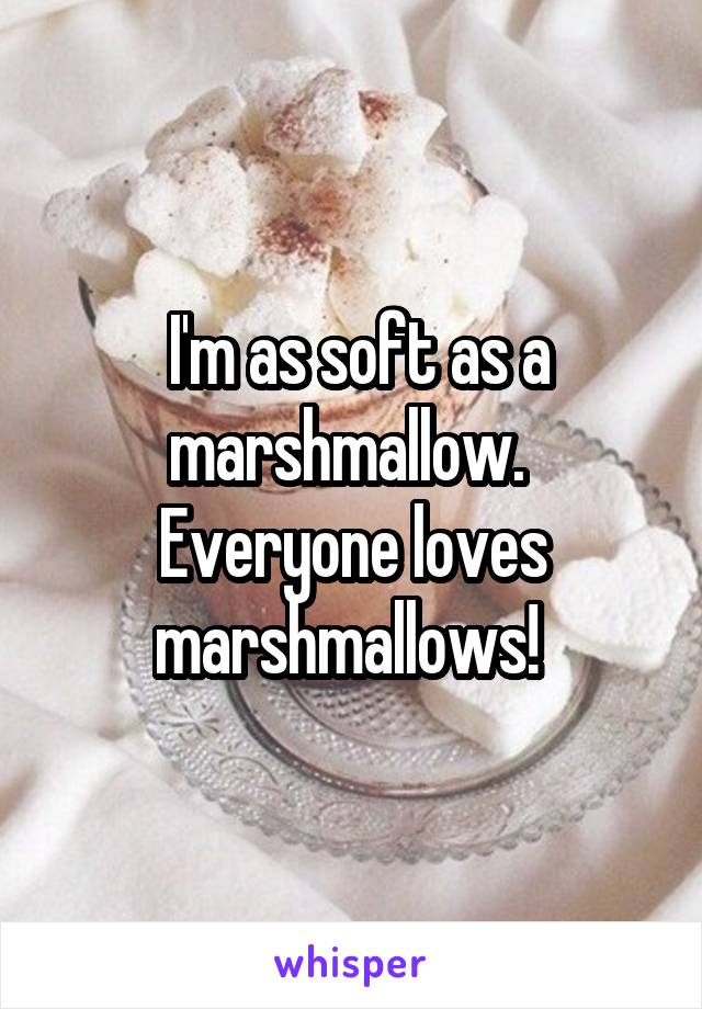  I'm as soft as a marshmallow. 
Everyone loves marshmallows! 