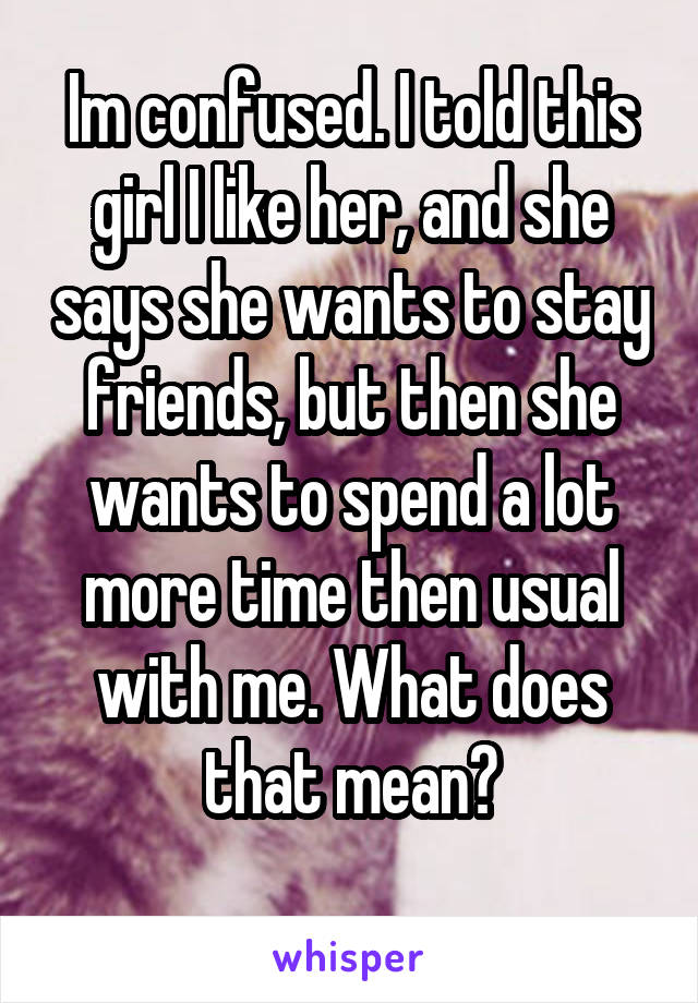 Im confused. I told this girl I like her, and she says she wants to stay friends, but then she wants to spend a lot more time then usual with me. What does that mean?
