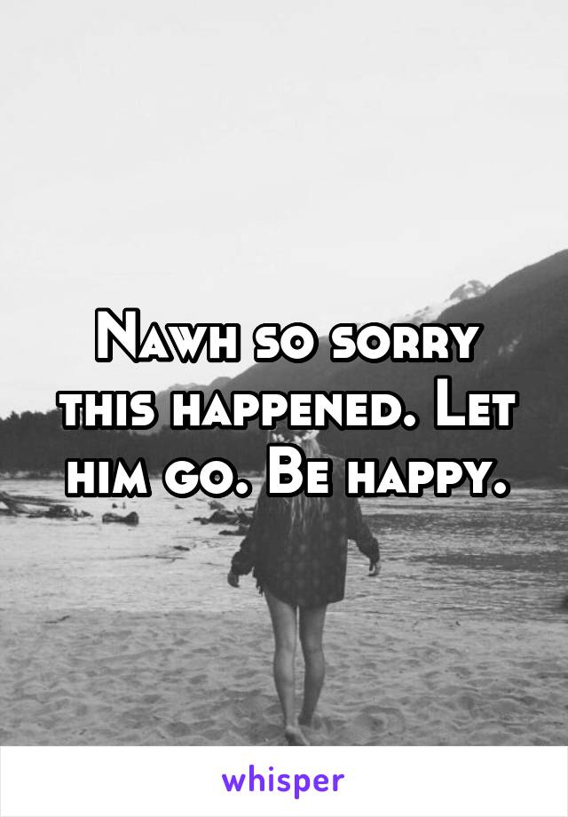 Nawh so sorry this happened. Let him go. Be happy.