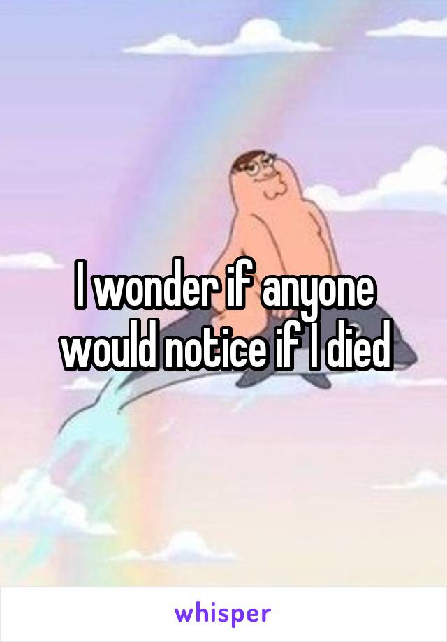 I wonder if anyone would notice if I died