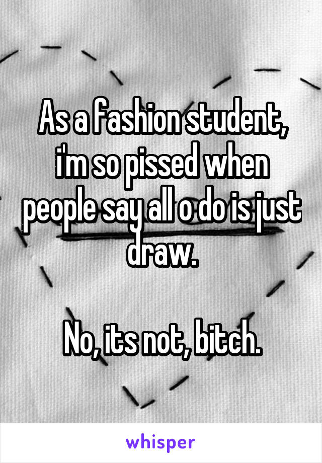 As a fashion student, i'm so pissed when people say all o do is just draw.

No, its not, bitch.