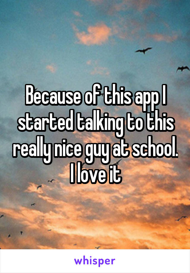 Because of this app I started talking to this really nice guy at school. I love it