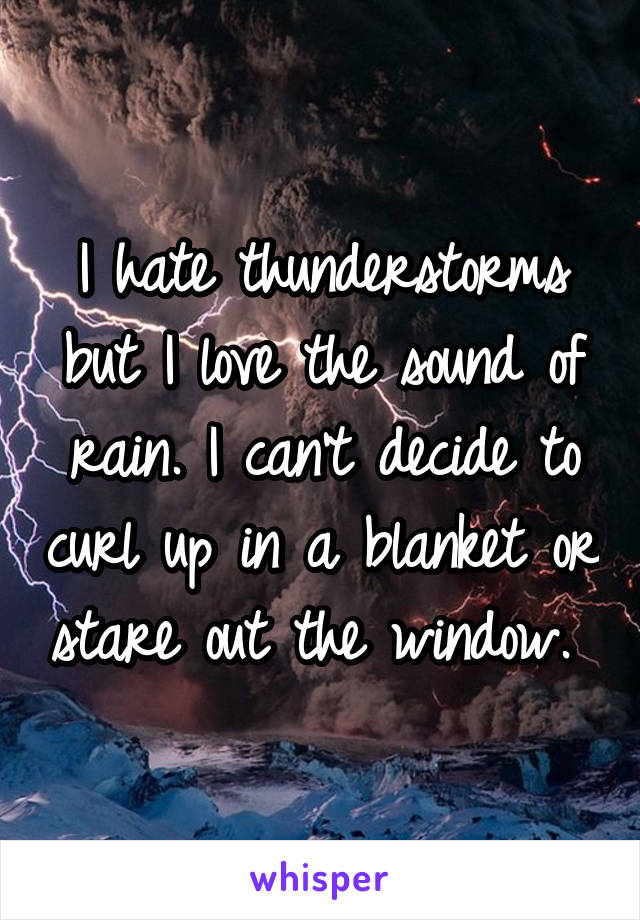 I hate thunderstorms but I love the sound of rain. I can't decide to curl up in a blanket or stare out the window. 