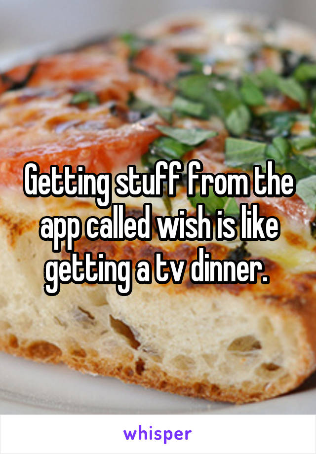 Getting stuff from the app called wish is like getting a tv dinner. 