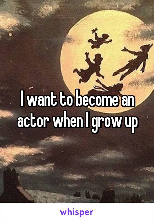 I want to become an actor when I grow up