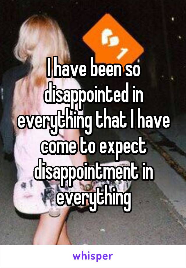 I have been so disappointed in everything that I have come to expect disappointment in everything