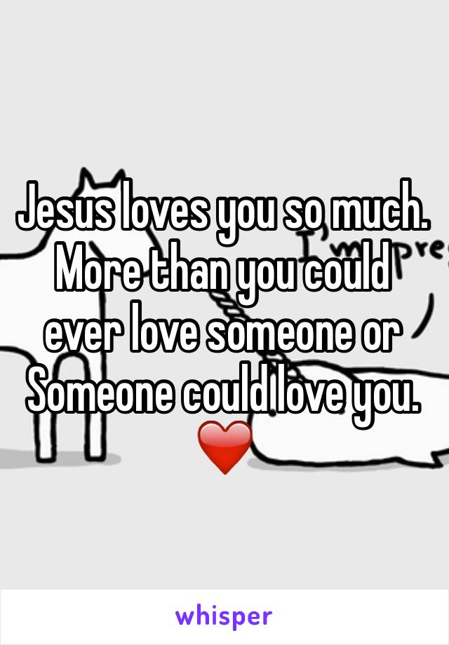 Jesus loves you so much. More than you could  ever love someone or
Someone could love you. ❤️