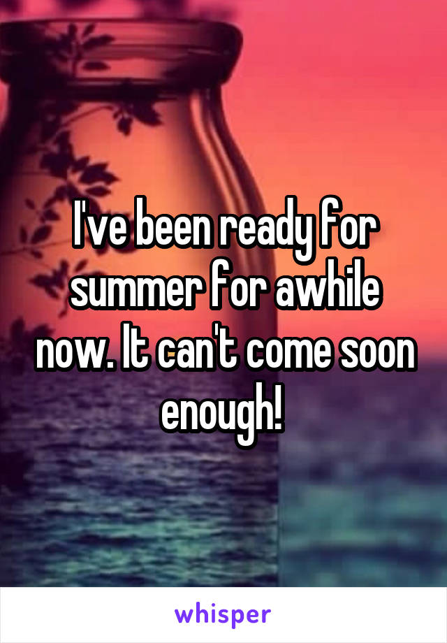 I've been ready for summer for awhile now. It can't come soon enough! 