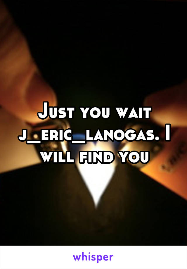 Just you wait j_eric_lanogas. I will find you