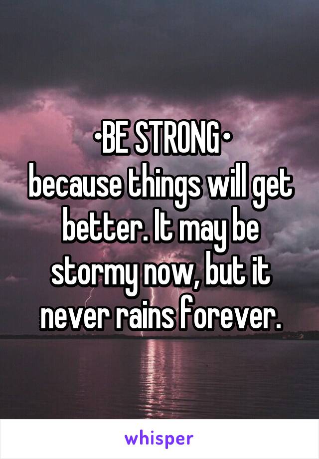 •BE STRONG•
because things will get better. It may be stormy now, but it never rains forever.