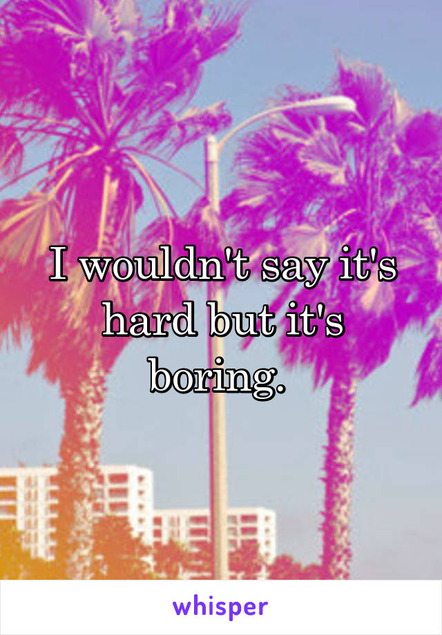 I wouldn't say it's hard but it's boring. 