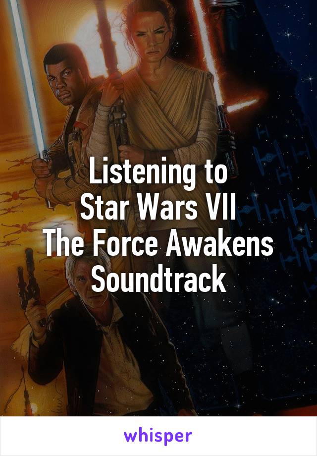 Listening to
Star Wars VII
The Force Awakens
Soundtrack