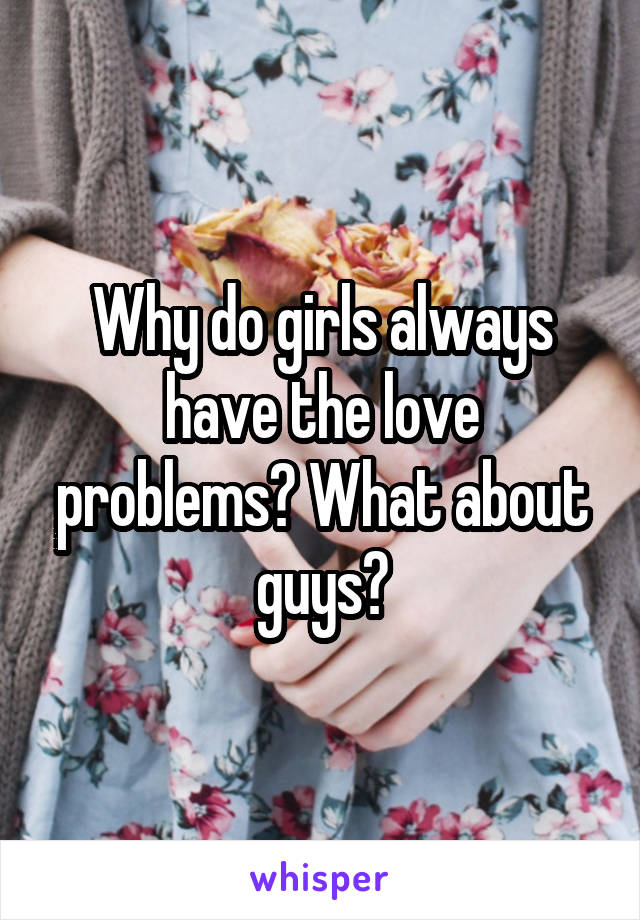 Why do girls always have the love problems? What about guys?