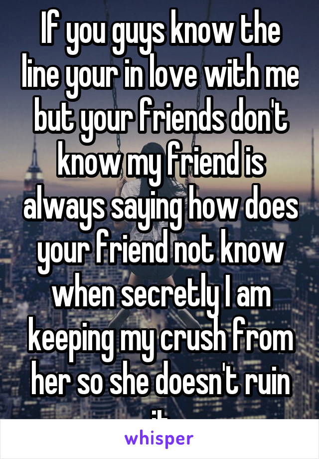 If you guys know the line your in love with me but your friends don't know my friend is always saying how does your friend not know when secretly I am keeping my crush from her so she doesn't ruin it