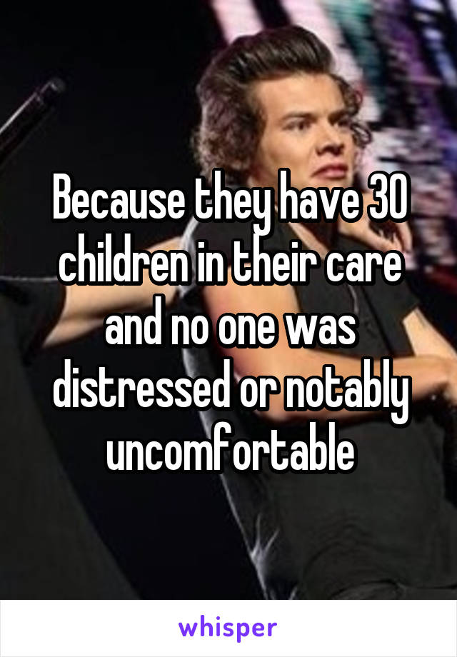 Because they have 30 children in their care and no one was distressed or notably uncomfortable