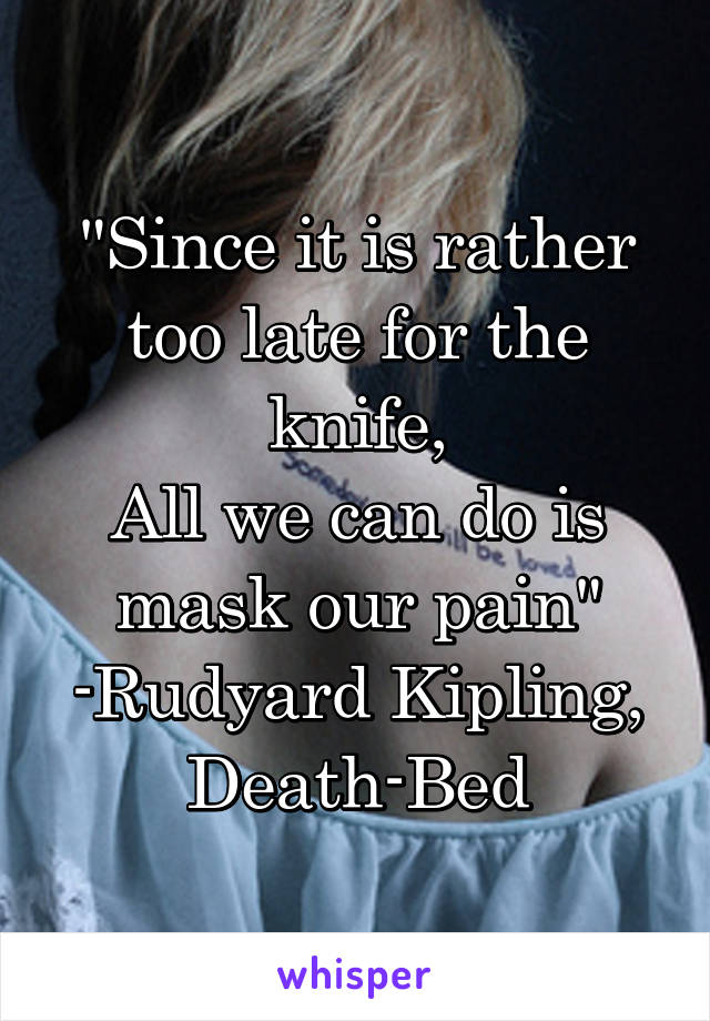 "Since it is rather too late for the knife,
All we can do is mask our pain"
-Rudyard Kipling,
Death-Bed