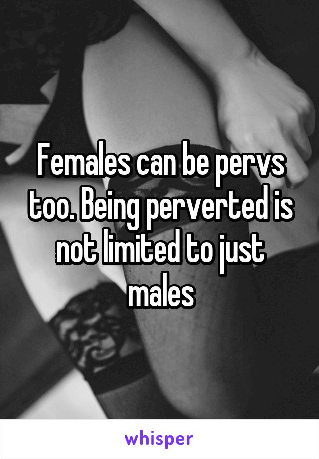 Females can be pervs too. Being perverted is not limited to just males