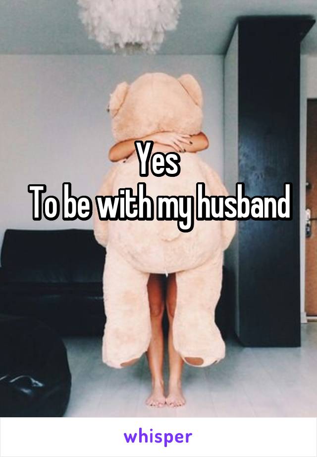 Yes 
To be with my husband 
