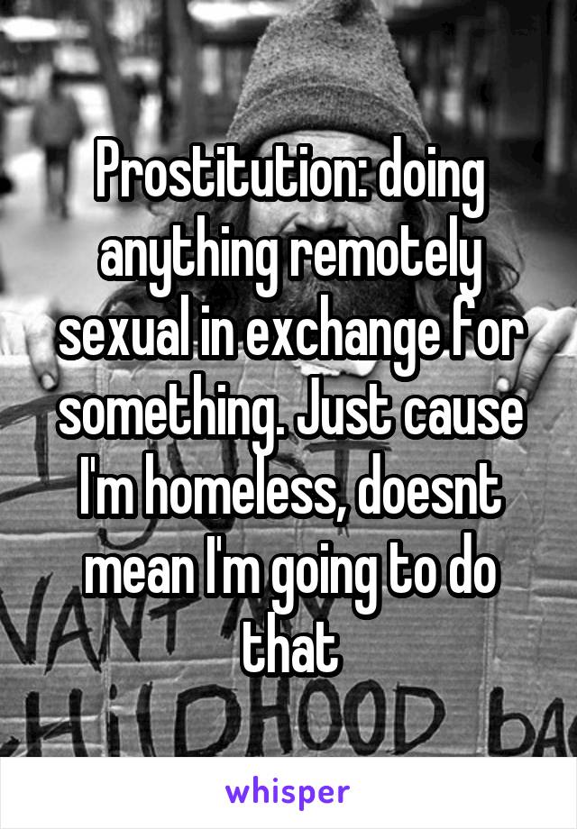 Prostitution: doing anything remotely sexual in exchange for something. Just cause I'm homeless, doesnt mean I'm going to do that