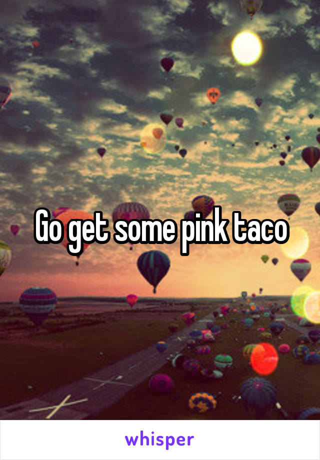 Go get some pink taco