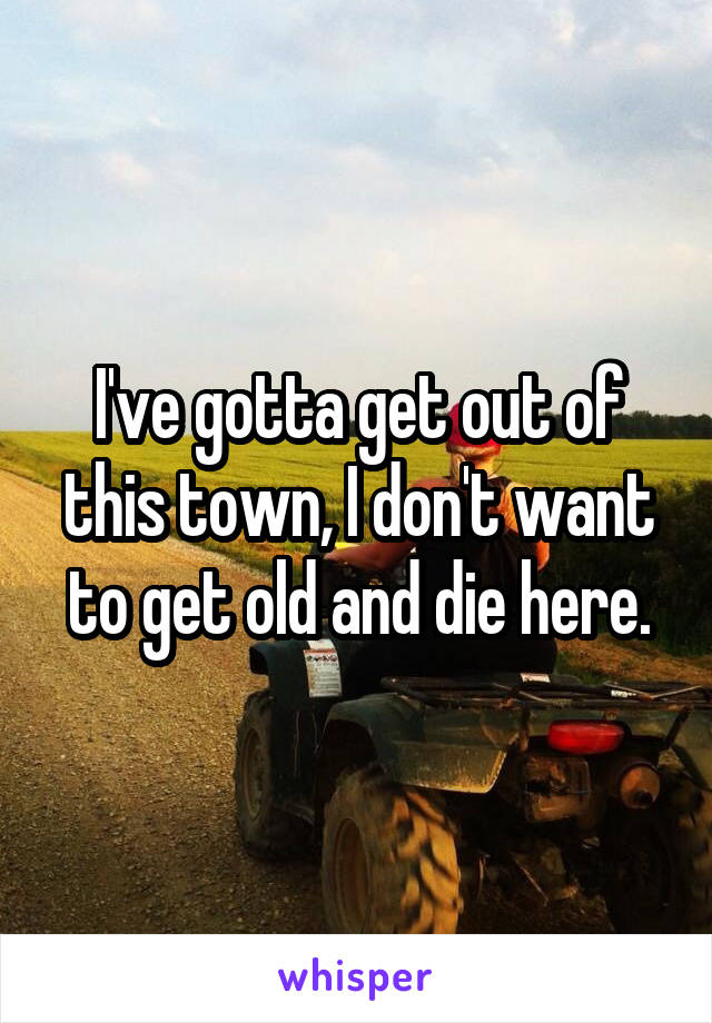 I've gotta get out of this town, I don't want to get old and die here.