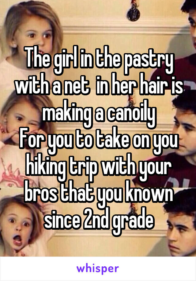 The girl in the pastry with a net  in her hair is making a canoily
For you to take on you hiking trip with your bros that you known since 2nd grade