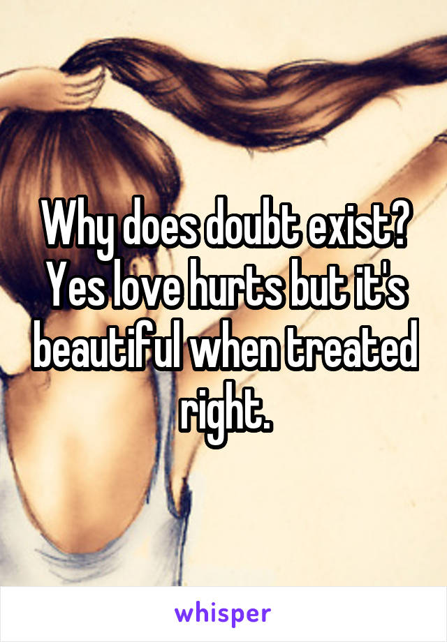 Why does doubt exist? Yes love hurts but it's beautiful when treated right.