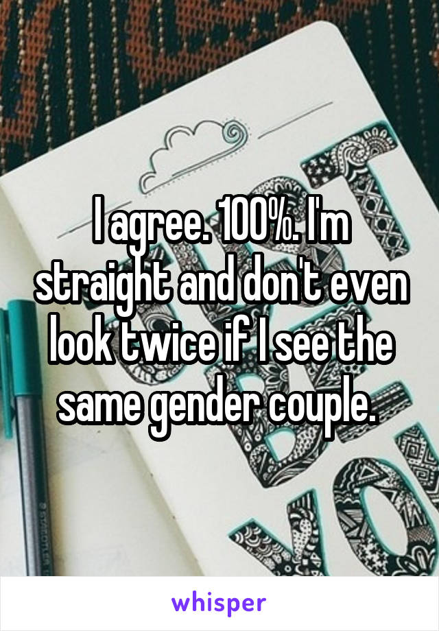 I agree. 100%. I'm straight and don't even look twice if I see the same gender couple. 