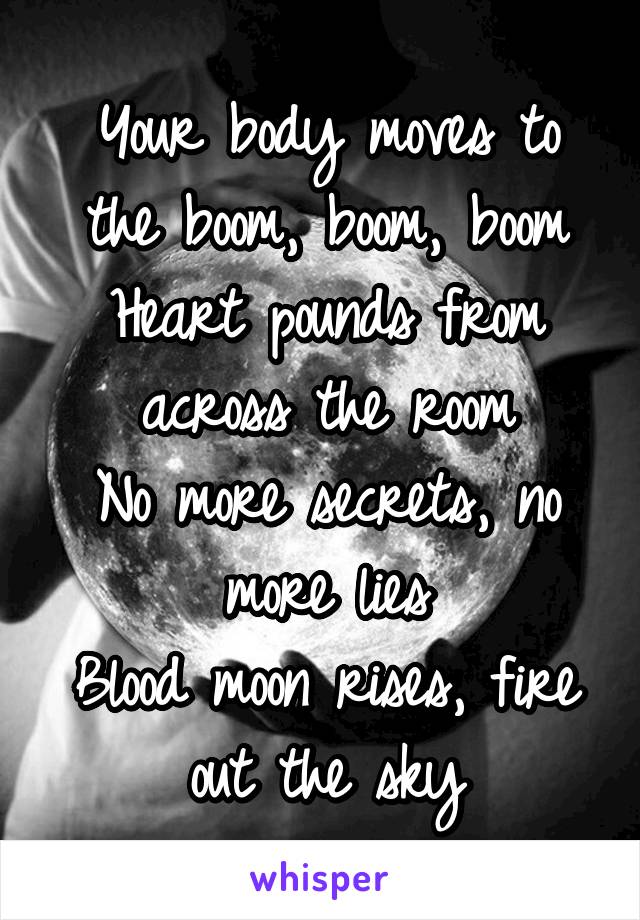 Your body moves to the boom, boom, boom
Heart pounds from across the room
No more secrets, no more lies
Blood moon rises, fire out the sky