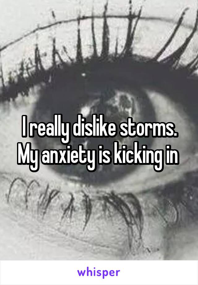 I really dislike storms. My anxiety is kicking in 