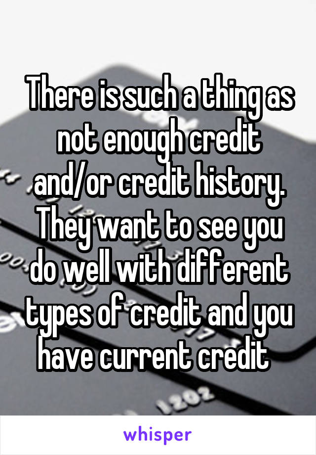 There is such a thing as not enough credit and/or credit history. They want to see you do well with different types of credit and you have current credit  