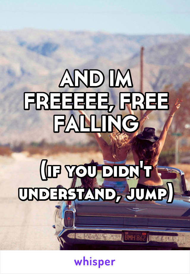 AND IM FREEEEE, FREE FALLING

(if you didn't understand, jump)