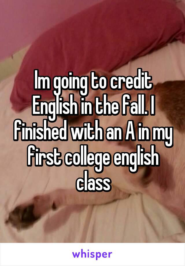 Im going to credit English in the fall. I finished with an A in my first college english class