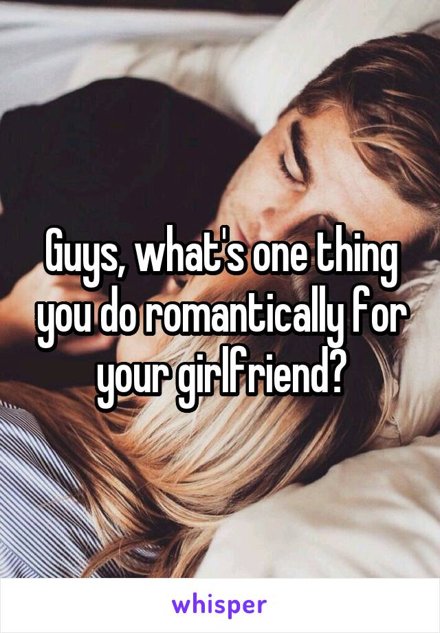 Guys, what's one thing you do romantically for your girlfriend?