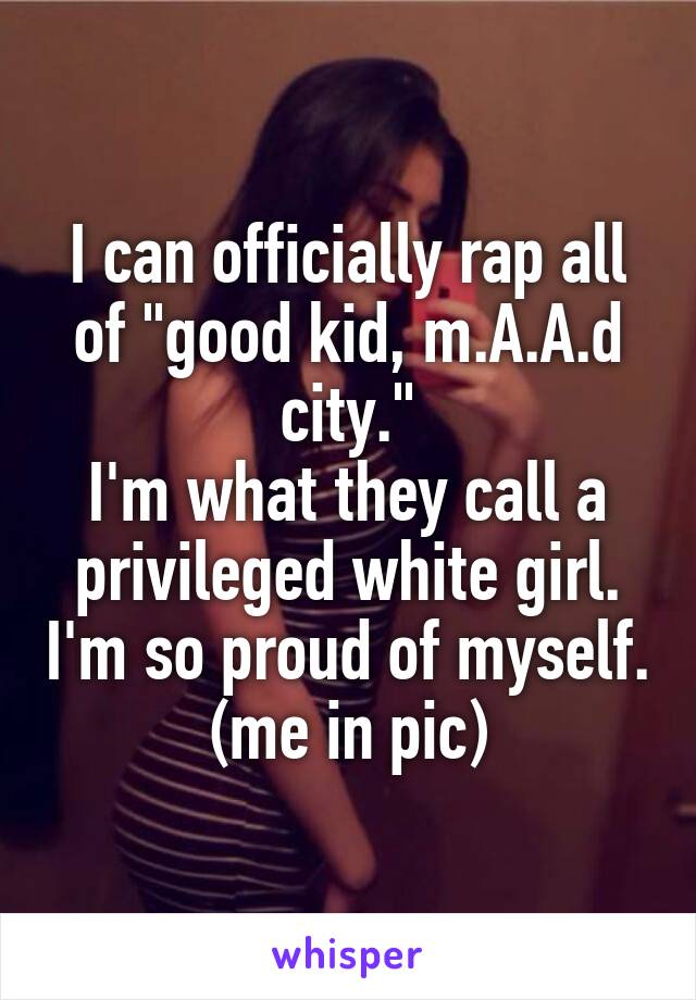 I can officially rap all of "good kid, m.A.A.d city."
I'm what they call a privileged white girl. I'm so proud of myself. (me in pic)