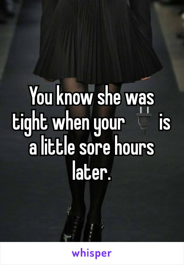 You know she was tight when your 🔌is a little sore hours later.