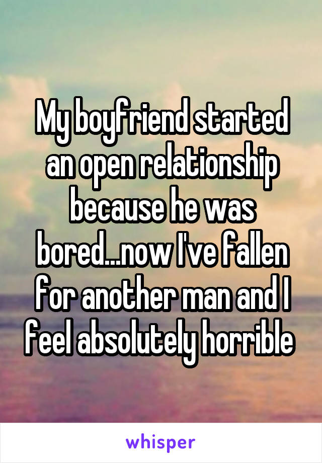 My boyfriend started an open relationship because he was bored...now I've fallen for another man and I feel absolutely horrible 